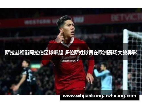 萨拉赫领衔阿拉伯足球崛起 多位萨姓球员在欧洲赛场大放异彩 萨拉赫领衔阿拉伯足球崛起 多位萨姓球员在欧洲赛场大放异彩