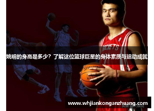 姚明的身高是多少?了解这位篮球巨星的身体素质与运动成就 姚明的身高是多少?了解这位篮球巨星的身体素质与运动成就