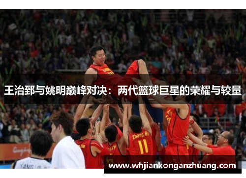 王治郅与姚明巅峰对决:两代篮球巨星的荣耀与较量 王治郅与姚明巅峰对决:两代篮球巨星的荣耀与较量