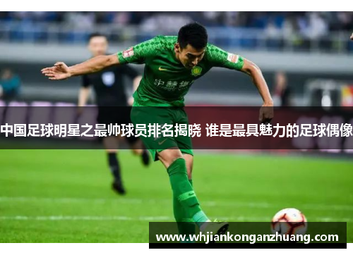 中国足球明星之最帅球员排名揭晓 谁是最具魅力的足球偶像 中国足球明星之最帅球员排名揭晓 谁是最具魅力的足球偶像