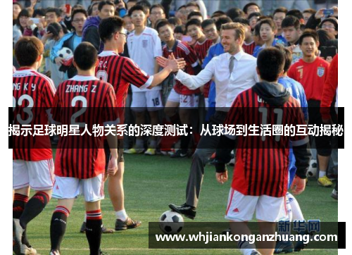 揭示足球明星人物关系的深度测试:从球场到生活圈的互动揭秘 揭示足球明星人物关系的深度测试:从球场到生活圈的互动揭秘