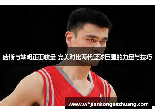 唐斯与姚明正面较量 完美对比两代篮球巨星的力量与技巧 唐斯与姚明正面较量 完美对比两代篮球巨星的力量与技巧