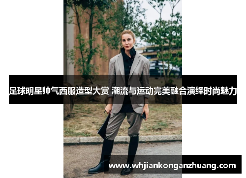 足球明星帅气西服造型大赏 潮流与运动完美融合演绎时尚魅力 足球明星帅气西服造型大赏 潮流与运动完美融合演绎时尚魅力