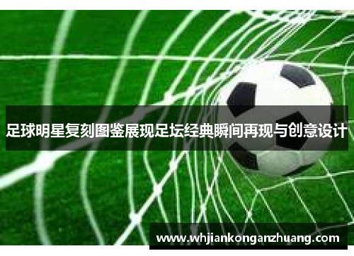 足球明星复刻图鉴展现足坛经典瞬间再现与创意设计 足球明星复刻图鉴展现足坛经典瞬间再现与创意设计