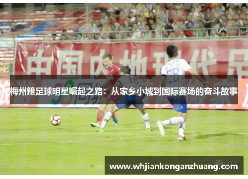 梅州籍足球明星崛起之路:从家乡小城到国际赛场的奋斗故事 梅州籍足球明星崛起之路:从家乡小城到国际赛场的奋斗故事