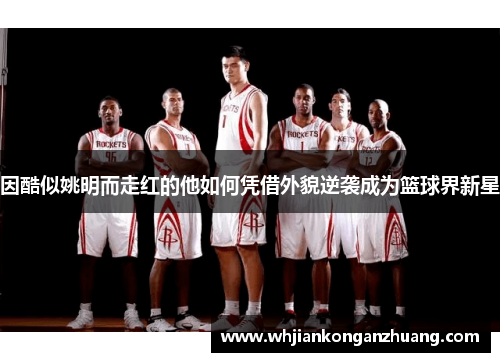 因酷似姚明而走红的他如何凭借外貌逆袭成为篮球界新星 因酷似姚明而走红的他如何凭借外貌逆袭成为篮球界新星