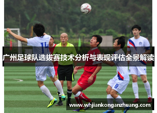 广州足球队选拔赛技术分析与表现评估全景解读
