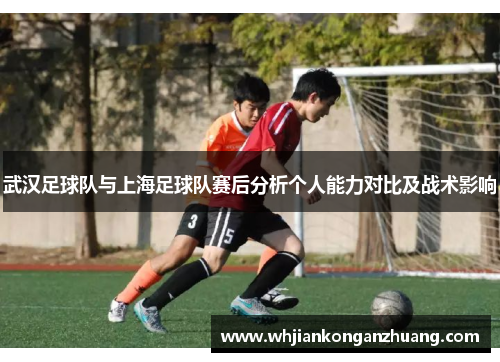 武汉足球队与上海足球队赛后分析个人能力对比及战术影响