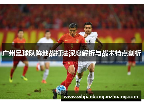 广州足球队阵地战打法深度解析与战术特点剖析