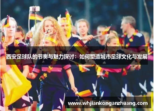 西安足球队的节奏与魅力探讨：如何塑造城市足球文化与发展