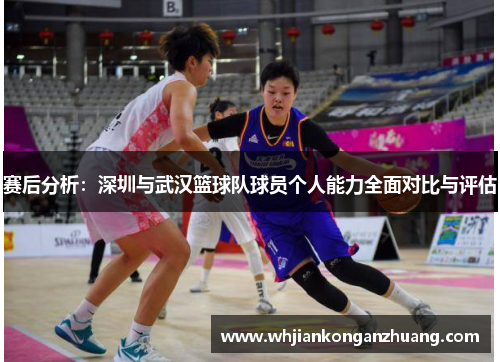 赛后分析：深圳与武汉篮球队球员个人能力全面对比与评估