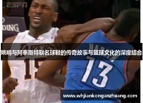 姚明与阿泰斯特联名球鞋的传奇故事与篮球文化的深度结合