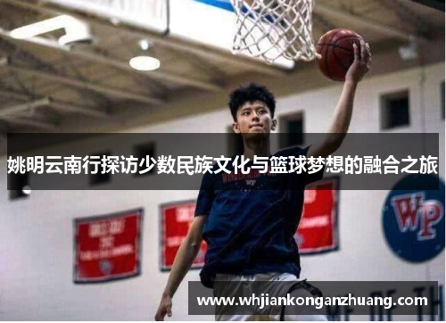 姚明云南行探访少数民族文化与篮球梦想的融合之旅