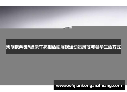 姚明携奔驰S级豪车亮相活动展现运动员风范与奢华生活方式