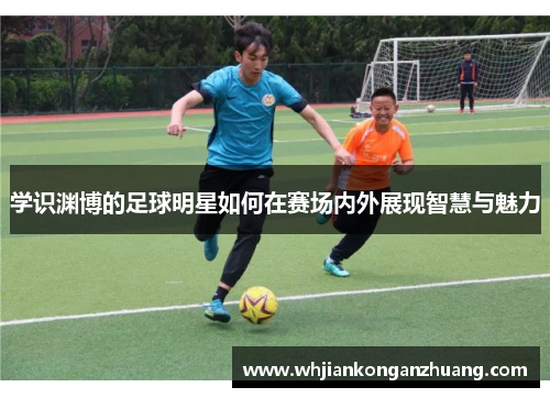 学识渊博的足球明星如何在赛场内外展现智慧与魅力