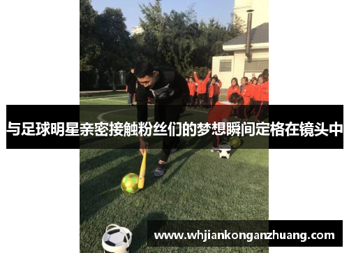 与足球明星亲密接触粉丝们的梦想瞬间定格在镜头中