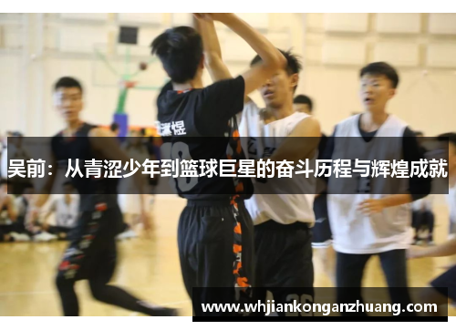 吴前：从青涩少年到篮球巨星的奋斗历程与辉煌成就