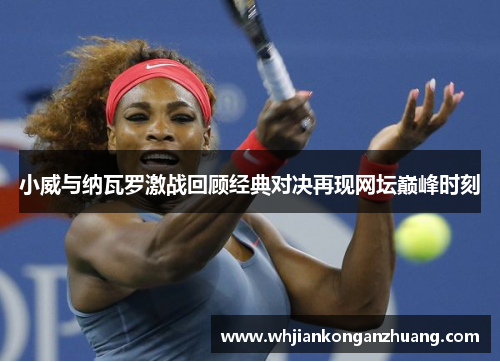 小威与纳瓦罗激战回顾经典对决再现网坛巅峰时刻