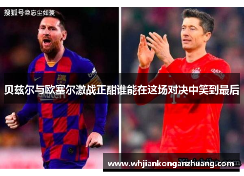 贝兹尔与欧塞尔激战正酣谁能在这场对决中笑到最后