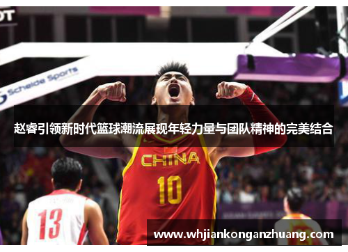 赵睿引领新时代篮球潮流展现年轻力量与团队精神的完美结合