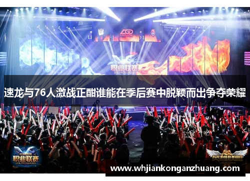 速龙与76人激战正酣谁能在季后赛中脱颖而出争夺荣耀